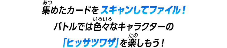 集めたカードをスキャンしてファイル！バトルでは色々なキャラクターの「ヒッサツワザ」を楽しもう！