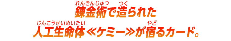 錬金術で造られた人工生命体≪ケミー≫が宿るカード。