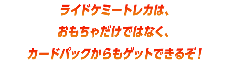 ライドケミートレカは、おもちゃだけではなく、カードパックからもゲットできるぞ！