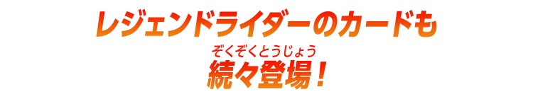 レジェンドライダーのカードも続々登場！